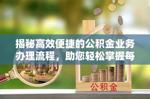 固始揭秘高效便捷的公积金业务办理流程，助您轻松掌握每一步