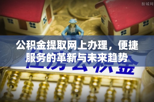 固始公积金提取网上办理，便捷服务的革新与未来趋势