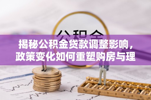 固始揭秘公积金贷款调整影响，政策变化如何重塑购房与理财规划