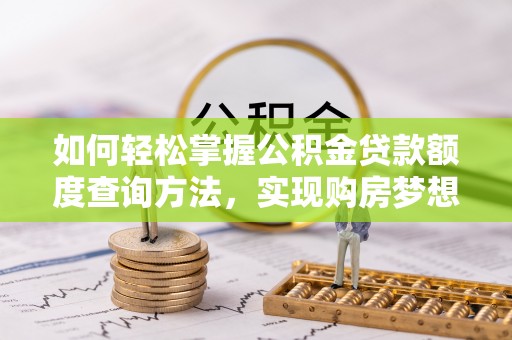固始如何轻松掌握公积金贷款额度查询方法，实现购房梦想？