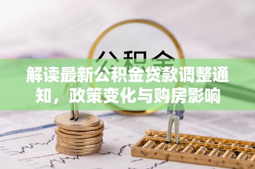 固始解读最新公积金贷款调整通知，政策变化与购房影响