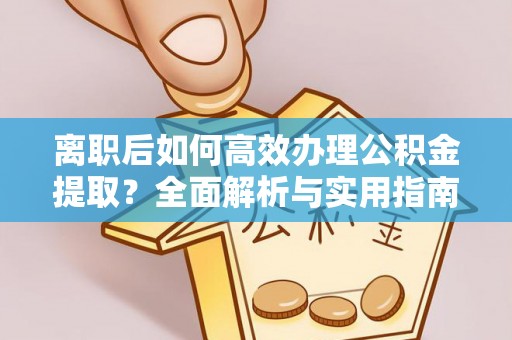 固始离职后如何高效办理公积金提取？全面解析与实用指南