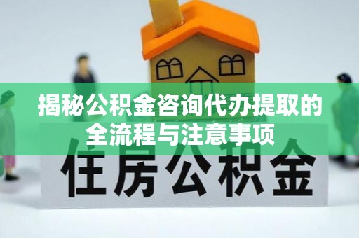 固始揭秘公积金咨询代办提取的全流程与注意事项