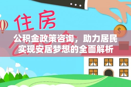 固始公积金政策咨询，助力居民实现安居梦想的全面解析