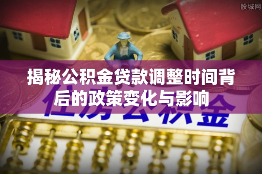 固始揭秘公积金贷款调整时间背后的政策变化与影响
