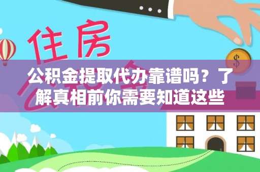 固始公积金提取代办靠谱吗？了解真相前你需要知道这些