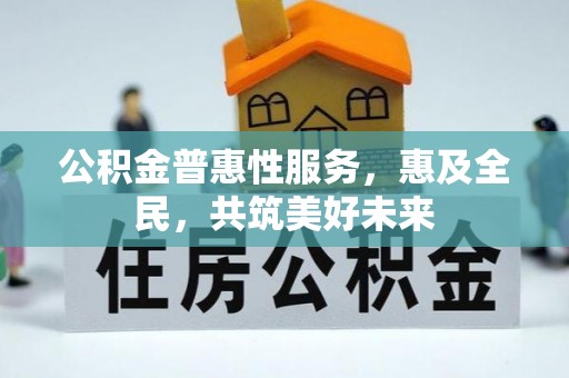 固始公积金普惠性服务，惠及全民，共筑美好未来
