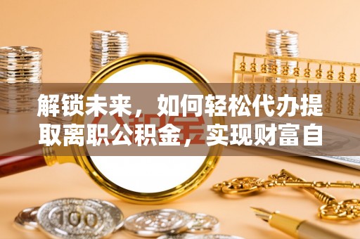 固始解锁未来，如何轻松代办提取离职公积金，实现财富自由的第一步