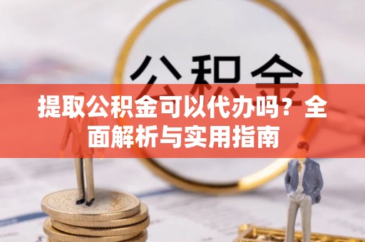 固始提取公积金可以代办吗？全面解析与实用指南