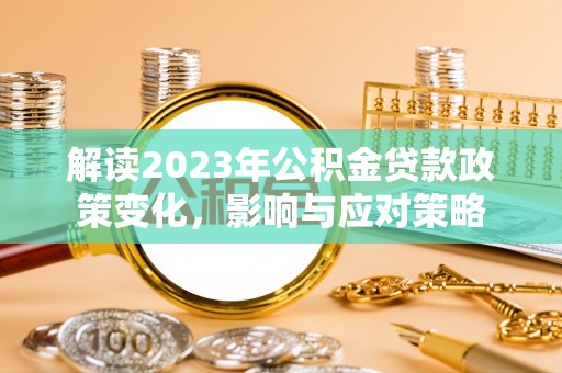 固始解读2023年公积金贷款政策变化，影响与应对策略