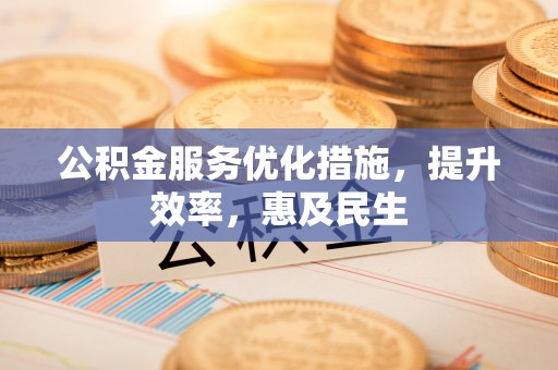 固始公积金服务优化措施，提升效率，惠及民生