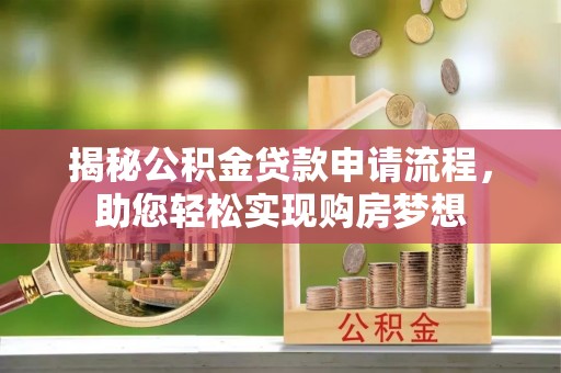 固始揭秘公积金贷款申请流程，助您轻松实现购房梦想