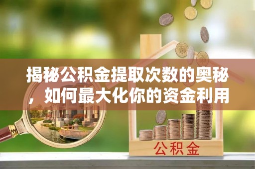 固始揭秘公积金提取次数的奥秘，如何最大化你的资金利用？
