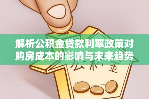 固始解析公积金贷款利率政策对购房成本的影响与未来趋势
