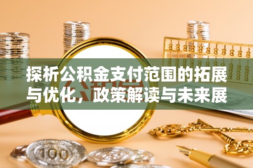 固始探析公积金支付范围的拓展与优化，政策解读与未来展望