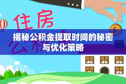 固始揭秘公积金提取时间的秘密与优化策略