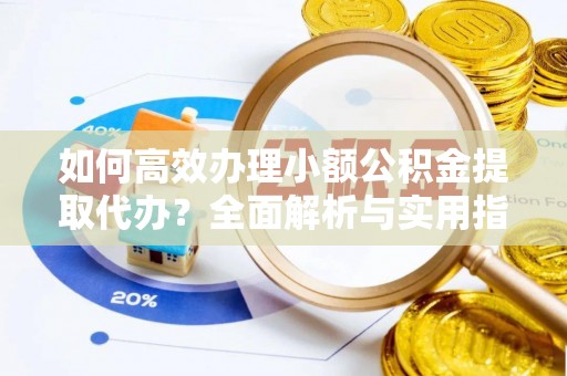 固始如何高效办理小额公积金提取代办？全面解析与实用指南