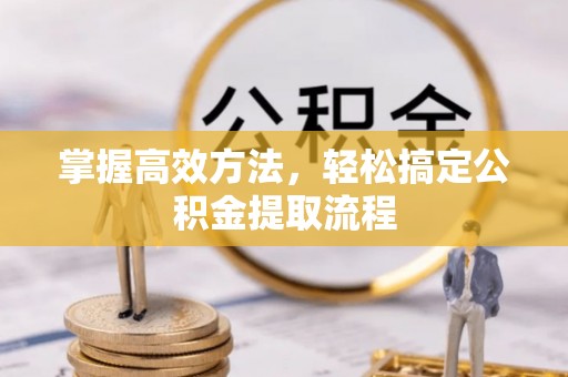 固始掌握高效方法，轻松搞定公积金提取流程