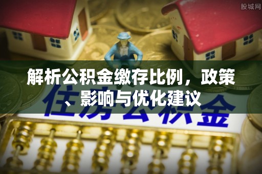 固始解析公积金缴存比例，政策、影响与优化建议