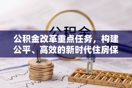固始公积金改革重点任务，构建公平、高效的新时代住房保障体系