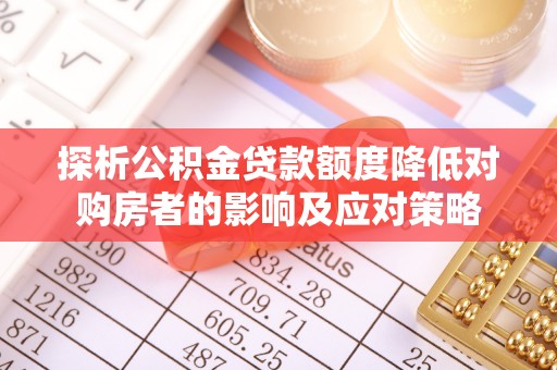 固始探析公积金贷款额度降低对购房者的影响及应对策略
