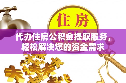 固始代办住房公积金提取服务，轻松解决您的资金需求