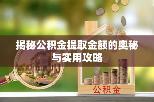 固始揭秘公积金提取金额的奥秘与实用攻略
