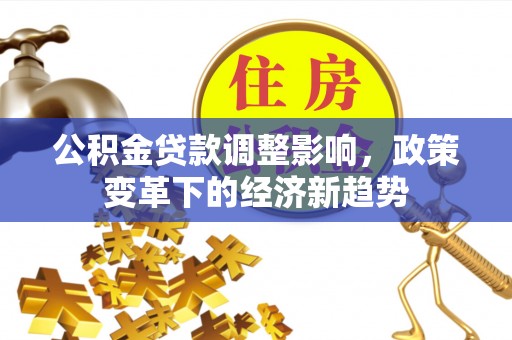 固始公积金贷款调整影响，政策变革下的经济新趋势