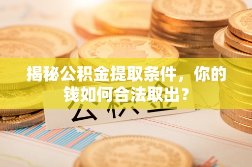 固始揭秘公积金提取条件，你的钱如何合法取出？