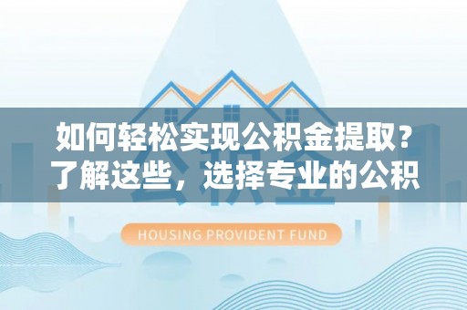 固始如何轻松实现公积金提取？了解这些，选择专业的公积金提取代办服务