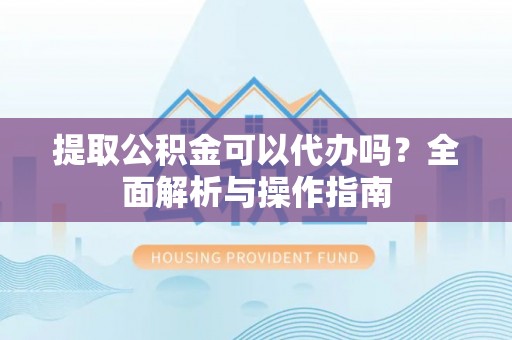 固始提取公积金可以代办吗？全面解析与操作指南