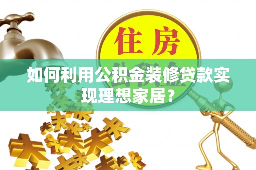 固始如何利用公积金装修贷款实现理想家居？