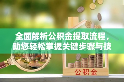 固始全面解析公积金提取流程，助您轻松掌握关键步骤与技巧