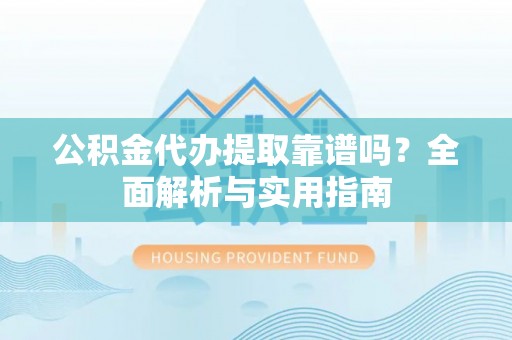 固始公积金代办提取靠谱吗？全面解析与实用指南