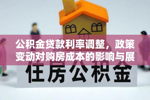固始公积金贷款利率调整，政策变动对购房成本的影响与展望