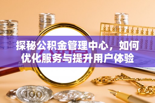 固始探秘公积金管理中心，如何优化服务与提升用户体验