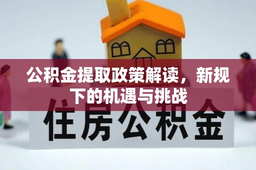 固始公积金提取政策解读，新规下的机遇与挑战
