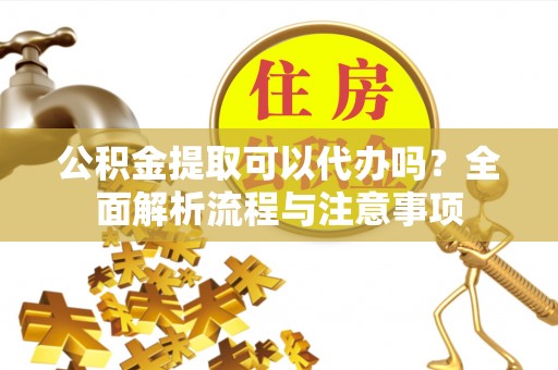固始公积金提取可以代办吗？全面解析流程与注意事项