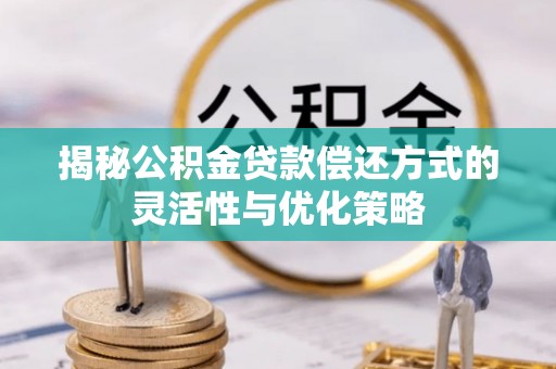 固始揭秘公积金贷款偿还方式的灵活性与优化策略