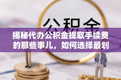 固始揭秘代办公积金提取手续费的那些事儿，如何选择最划算的服务？