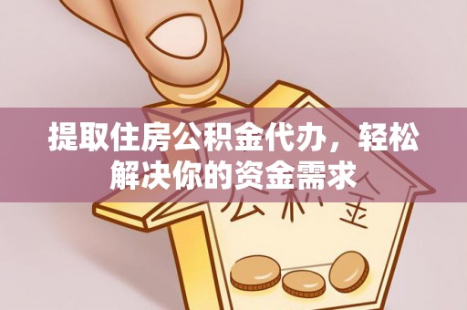 固始提取住房公积金代办，轻松解决你的资金需求