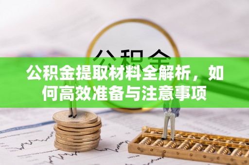 固始公积金提取材料全解析，如何高效准备与注意事项