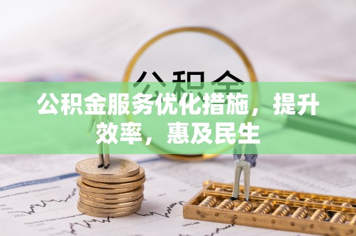 固始公积金服务优化措施，提升效率，惠及民生