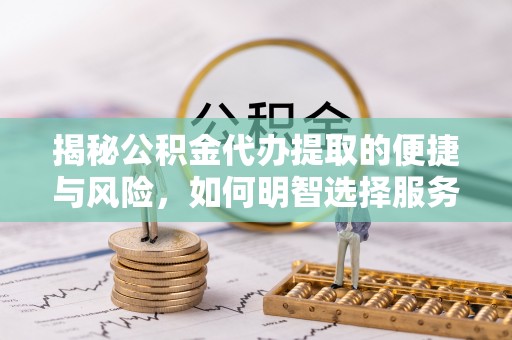 固始揭秘公积金代办提取的便捷与风险，如何明智选择服务？