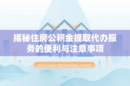 固始揭秘住房公积金提取代办服务的便利与注意事项