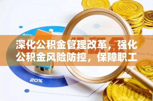 固始深化公积金管理改革，强化公积金风险防控，保障职工权益