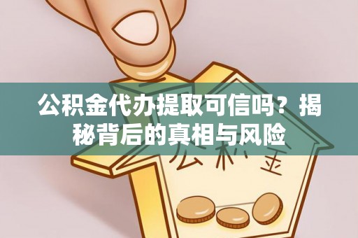 固始公积金代办提取可信吗？揭秘背后的真相与风险