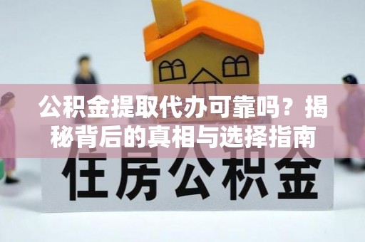 固始公积金提取代办可靠吗？揭秘背后的真相与选择指南