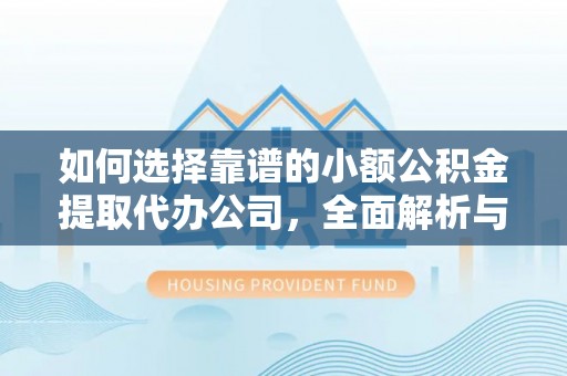 固始如何选择靠谱的小额公积金提取代办公司，全面解析与实用指南
