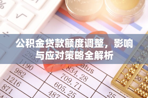 固始公积金贷款额度调整，影响与应对策略全解析